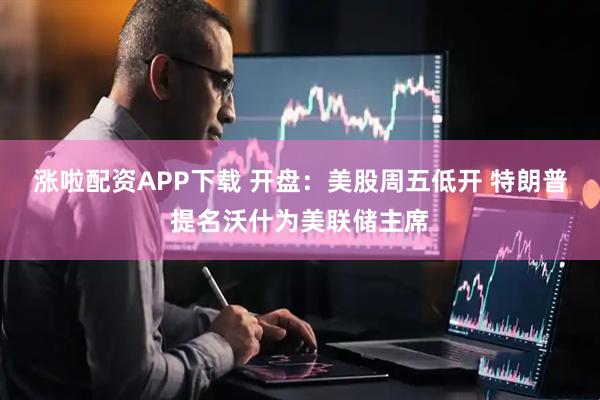 涨啦配资APP下载 开盘：美股周五低开 特朗普提名沃什为美联储主席