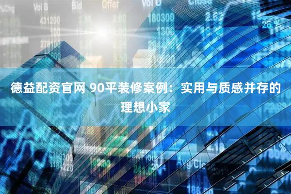 德益配资官网 90平装修案例：实用与质感并存的理想小家