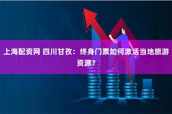 上海配资网 四川甘孜：终身门票如何激活当地旅游资源？