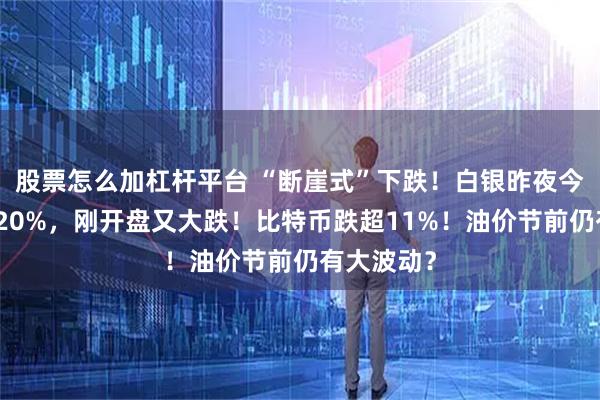 股票怎么加杠杆平台 “断崖式”下跌！白银昨夜今晨重挫超20%，刚开盘又大跌！比特币跌超11%！油价节前仍有大波动？