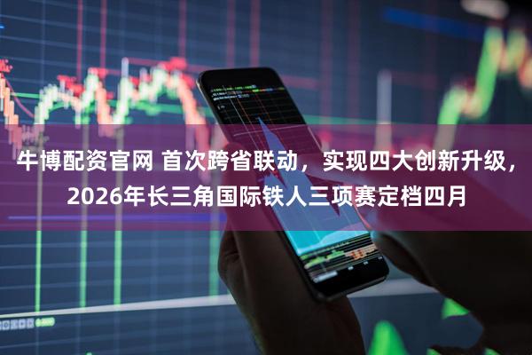 牛博配资官网 首次跨省联动，实现四大创新升级，2026年长三角国际铁人三项赛定档四月