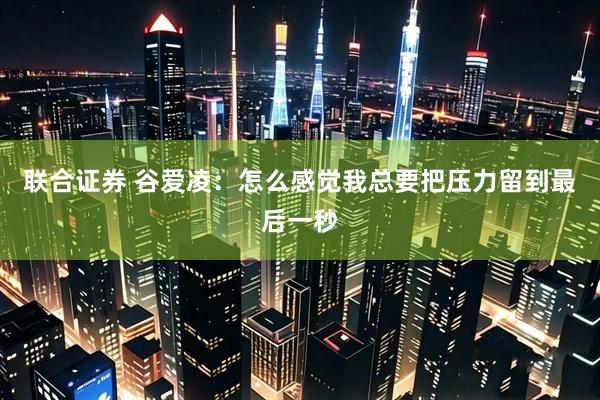 联合证券 谷爱凌：怎么感觉我总要把压力留到最后一秒