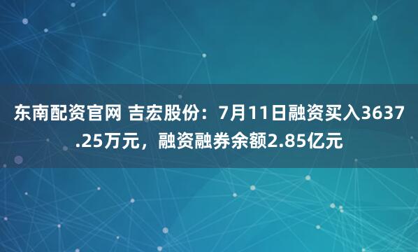 东南配资官网 吉宏股份：7月11日融资买入3637.25万元，融资融券余额2.85亿元