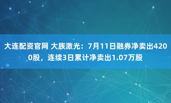 大连配资官网 大族激光：7月11日融券净卖出4200股，连续3日累计净卖出1.07万股