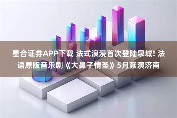 星合证券APP下载 法式浪漫首次登陆泉城! 法语原版音乐剧《大鼻子情圣》5月献演济南