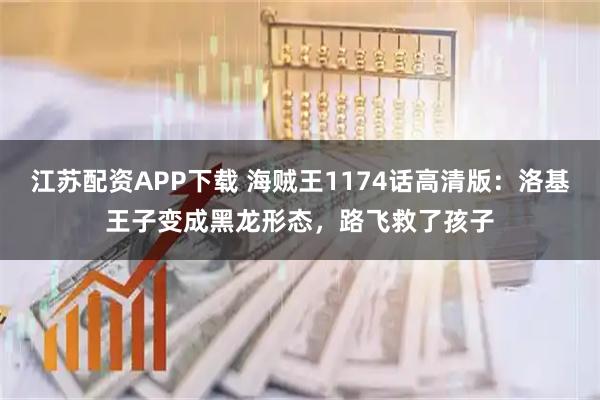 江苏配资APP下载 海贼王1174话高清版：洛基王子变成黑龙形态，路飞救了孩子