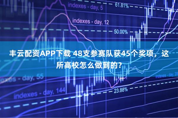 丰云配资APP下载 48支参赛队获45个奖项，这所高校怎么做到的？