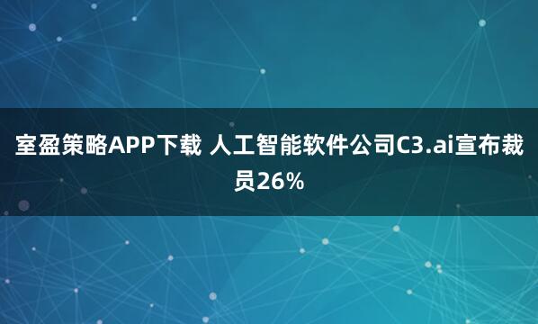 室盈策略APP下载 人工智能软件公司C3.ai宣布裁员26%