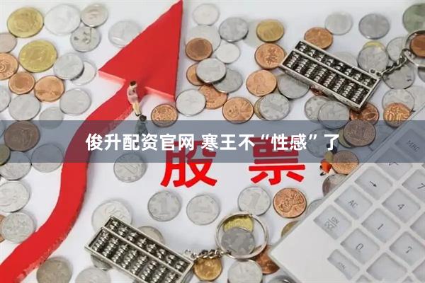 俊升配资官网 寒王不“性感”了