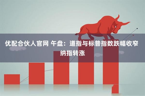 优配合伙人官网 午盘：道指与标普指数跌幅收窄 纳指转涨