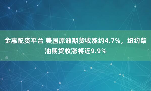 金惠配资平台 美国原油期货收涨约4.7%，纽约柴油期货收涨将近9.9%