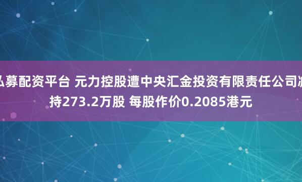 私募配资平台 元力控股遭中央汇金投资有限责任公司减持273.2万股 每股作价0.2085港元